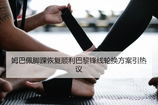 姆巴佩脚踝恢复顺利巴黎锋线轮换方案引热议